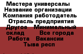 Мастера-универсалы › Название организации ­ Компания-работодатель › Отрасль предприятия ­ Другое › Минимальный оклад ­ 1 - Все города Работа » Вакансии   . Тыва респ.